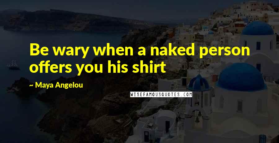 Maya Angelou Quotes: Be wary when a naked person offers you his shirt