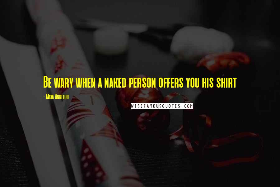 Maya Angelou Quotes: Be wary when a naked person offers you his shirt