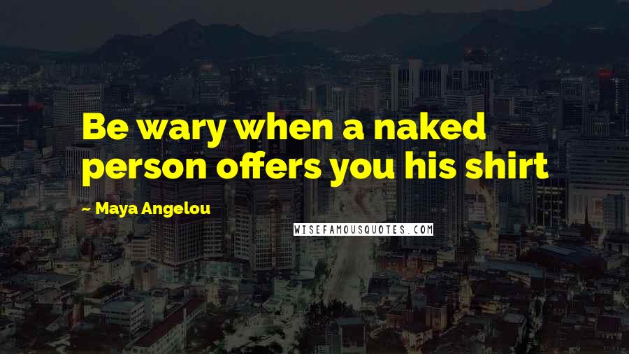 Maya Angelou Quotes: Be wary when a naked person offers you his shirt