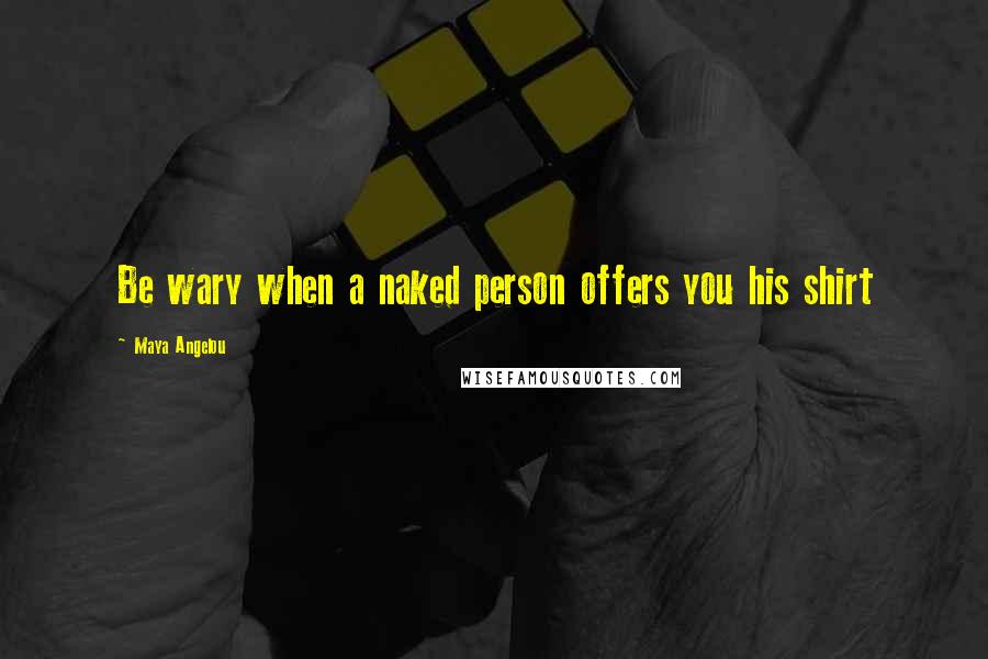 Maya Angelou Quotes: Be wary when a naked person offers you his shirt