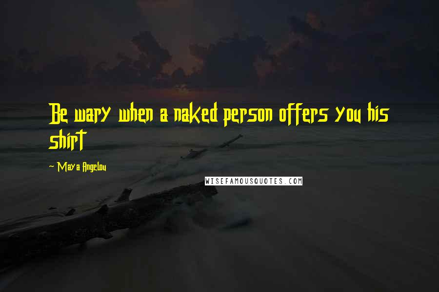 Maya Angelou Quotes: Be wary when a naked person offers you his shirt