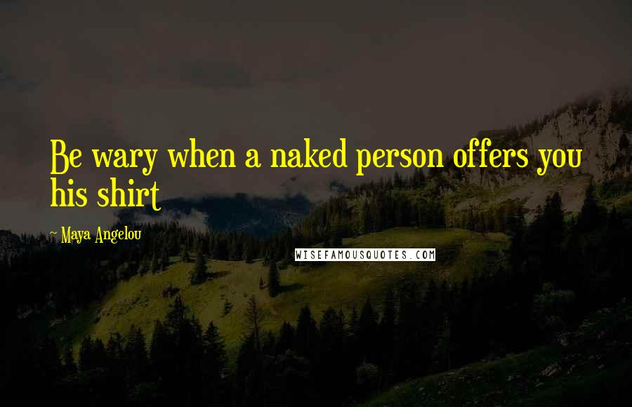 Maya Angelou Quotes: Be wary when a naked person offers you his shirt