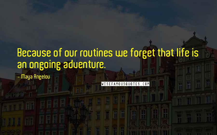 Maya Angelou Quotes: Because of our routines we forget that life is an ongoing adventure.