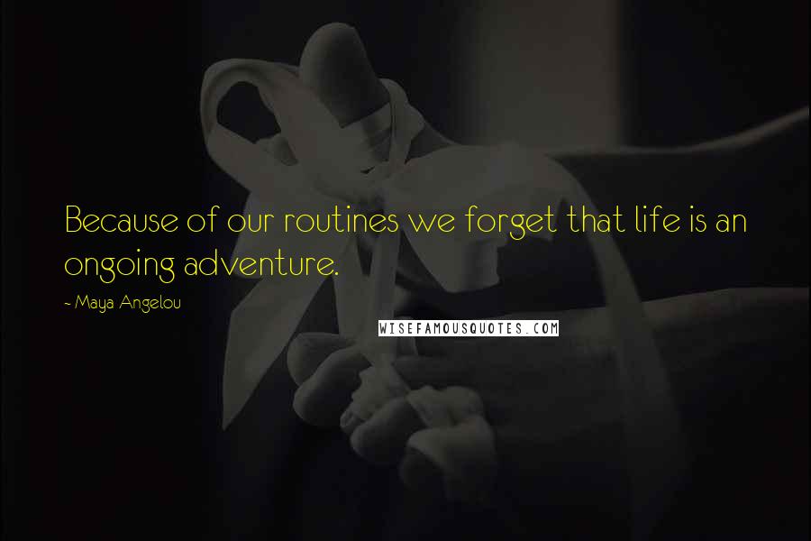 Maya Angelou Quotes: Because of our routines we forget that life is an ongoing adventure.