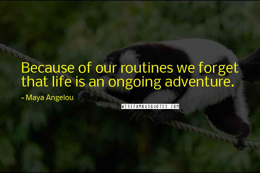 Maya Angelou Quotes: Because of our routines we forget that life is an ongoing adventure.