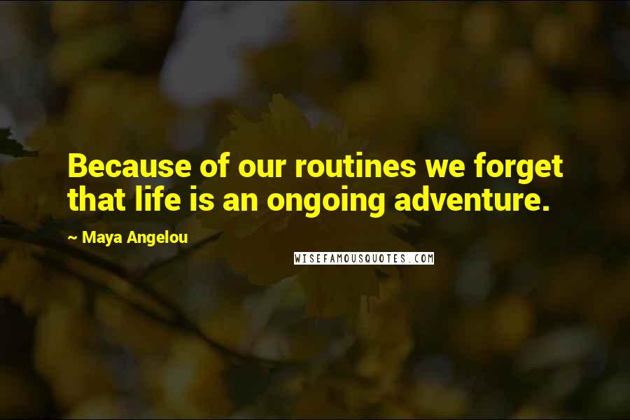 Maya Angelou Quotes: Because of our routines we forget that life is an ongoing adventure.