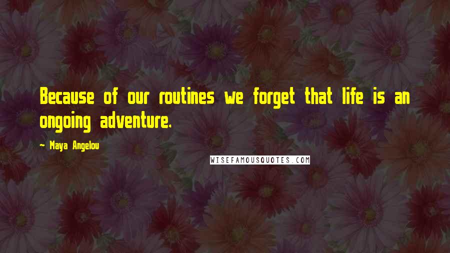 Maya Angelou Quotes: Because of our routines we forget that life is an ongoing adventure.