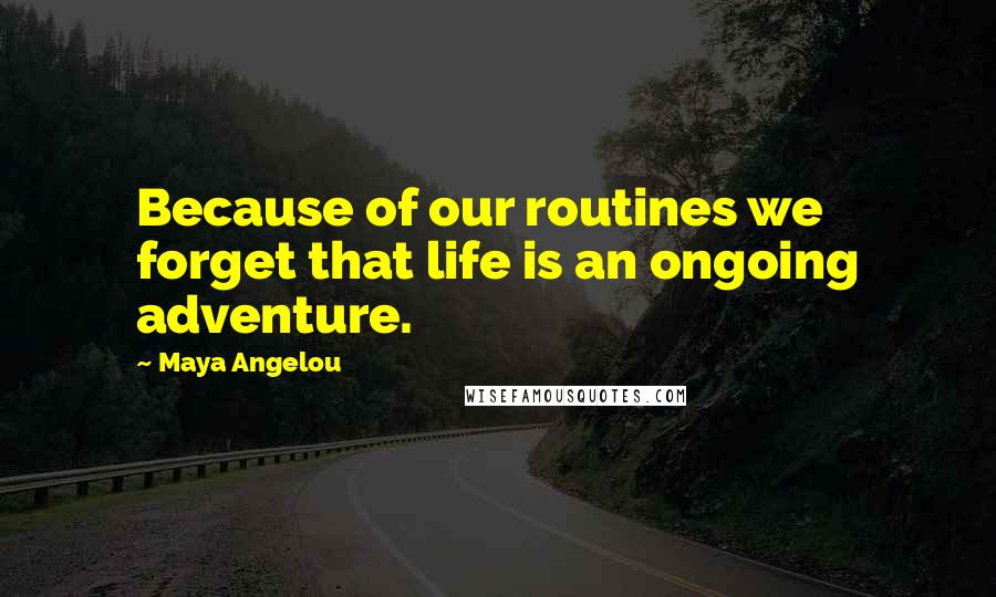 Maya Angelou Quotes: Because of our routines we forget that life is an ongoing adventure.