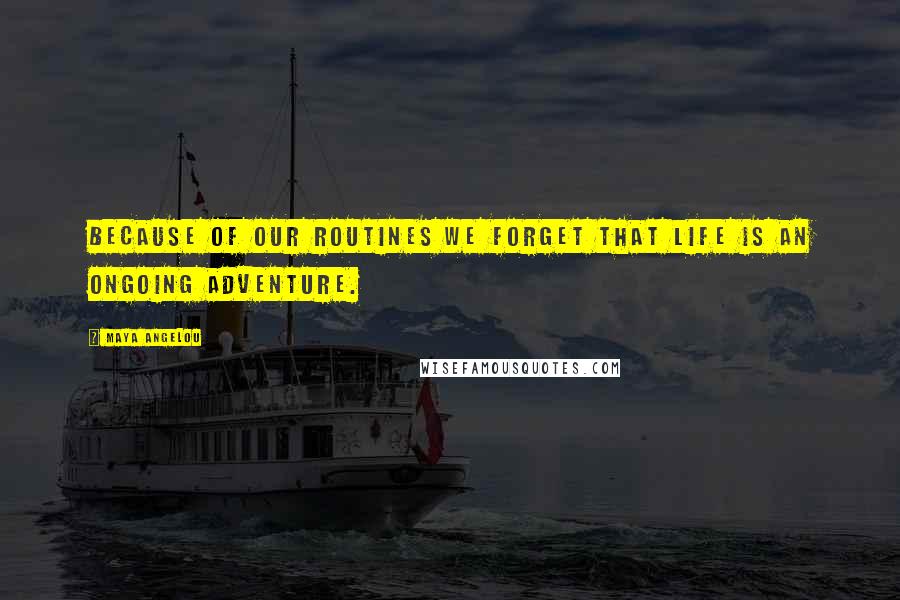 Maya Angelou Quotes: Because of our routines we forget that life is an ongoing adventure.