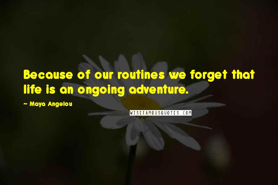 Maya Angelou Quotes: Because of our routines we forget that life is an ongoing adventure.