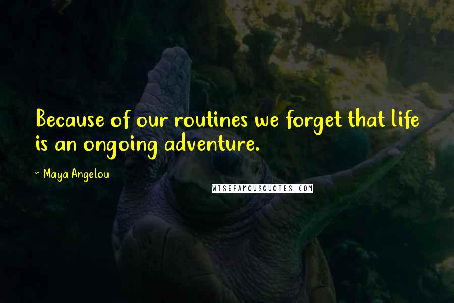 Maya Angelou Quotes: Because of our routines we forget that life is an ongoing adventure.