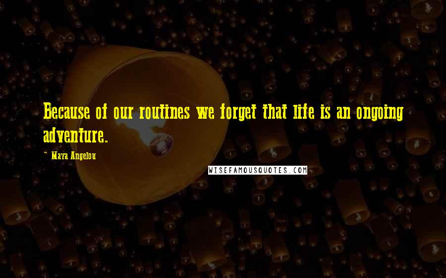 Maya Angelou Quotes: Because of our routines we forget that life is an ongoing adventure.