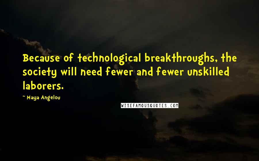 Maya Angelou Quotes: Because of technological breakthroughs, the society will need fewer and fewer unskilled laborers.