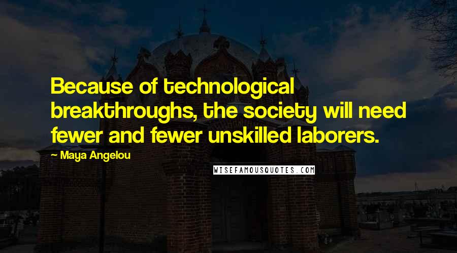 Maya Angelou Quotes: Because of technological breakthroughs, the society will need fewer and fewer unskilled laborers.