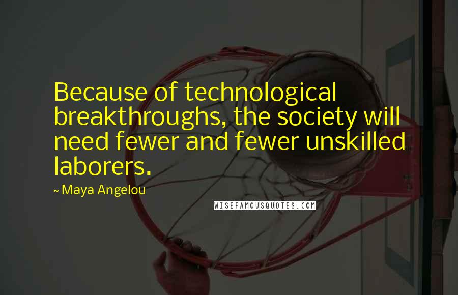 Maya Angelou Quotes: Because of technological breakthroughs, the society will need fewer and fewer unskilled laborers.