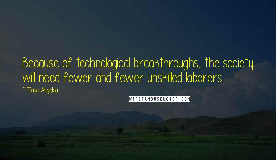 Maya Angelou Quotes: Because of technological breakthroughs, the society will need fewer and fewer unskilled laborers.