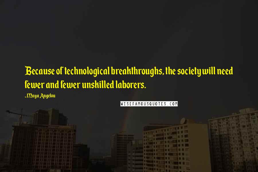 Maya Angelou Quotes: Because of technological breakthroughs, the society will need fewer and fewer unskilled laborers.