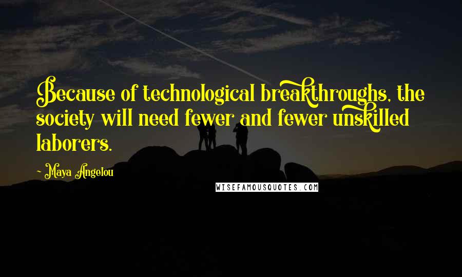 Maya Angelou Quotes: Because of technological breakthroughs, the society will need fewer and fewer unskilled laborers.