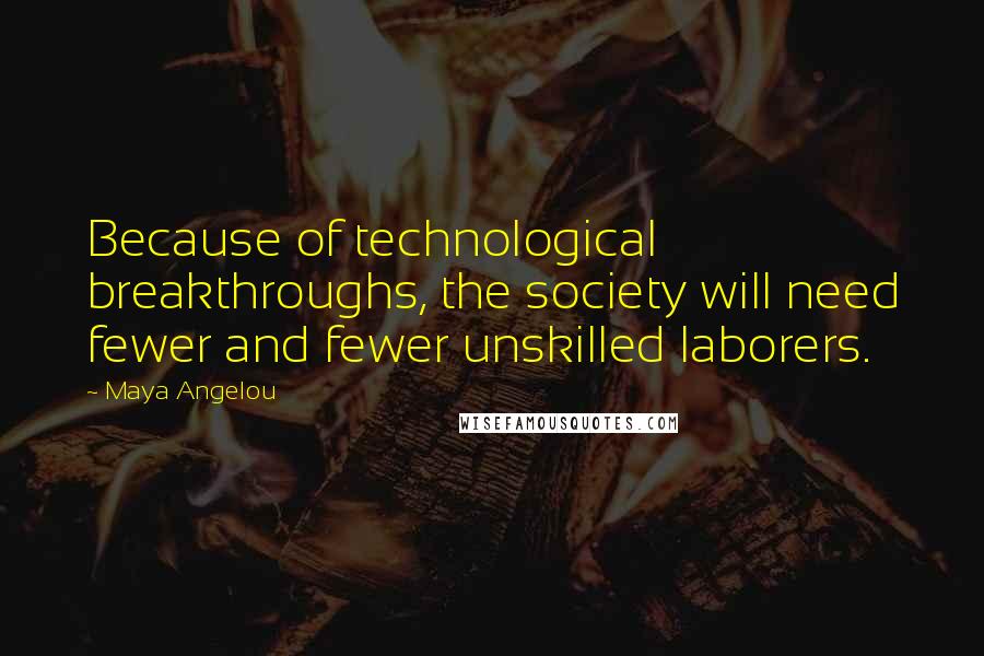 Maya Angelou Quotes: Because of technological breakthroughs, the society will need fewer and fewer unskilled laborers.