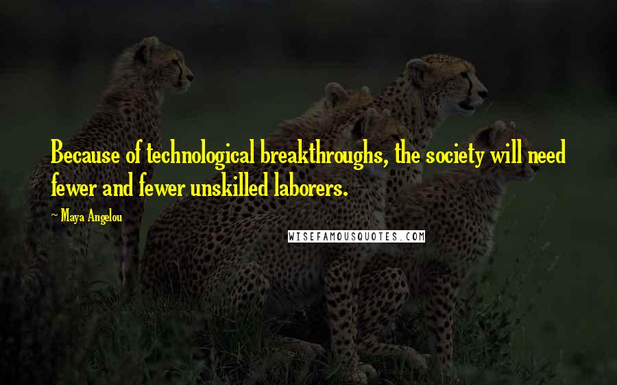 Maya Angelou Quotes: Because of technological breakthroughs, the society will need fewer and fewer unskilled laborers.