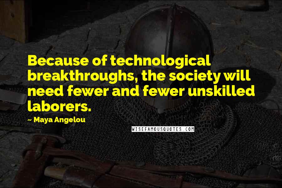 Maya Angelou Quotes: Because of technological breakthroughs, the society will need fewer and fewer unskilled laborers.