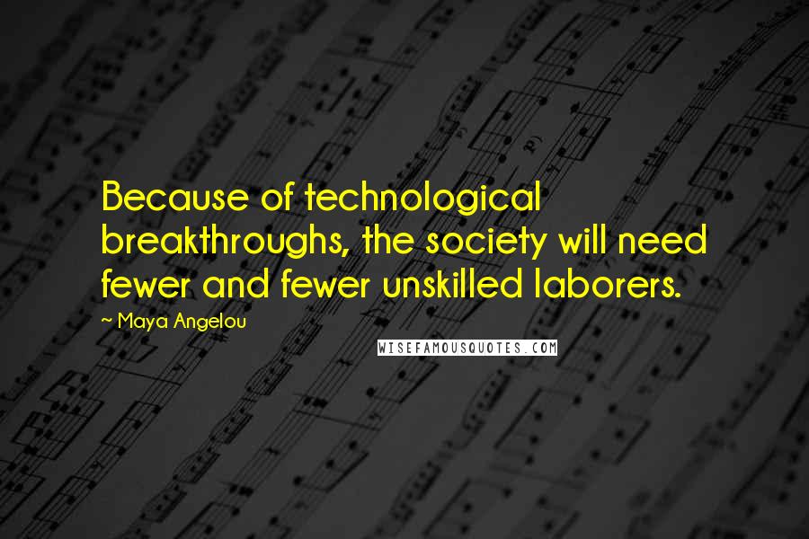 Maya Angelou Quotes: Because of technological breakthroughs, the society will need fewer and fewer unskilled laborers.