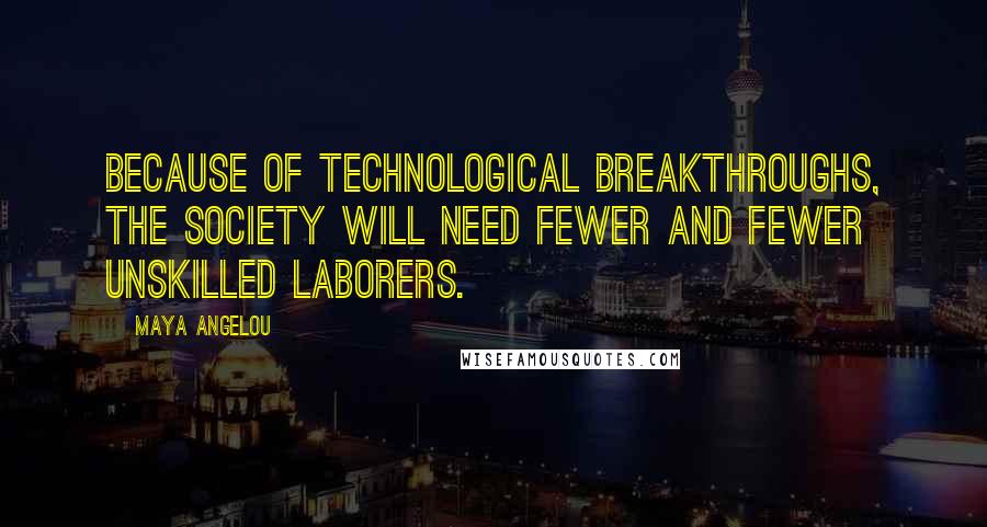 Maya Angelou Quotes: Because of technological breakthroughs, the society will need fewer and fewer unskilled laborers.