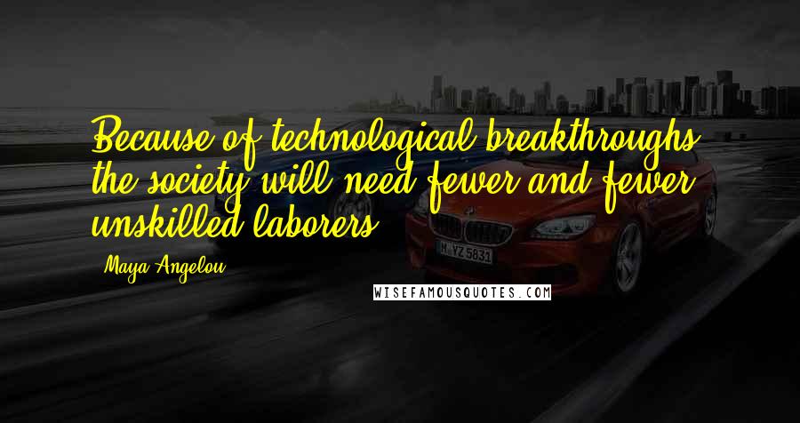 Maya Angelou Quotes: Because of technological breakthroughs, the society will need fewer and fewer unskilled laborers.