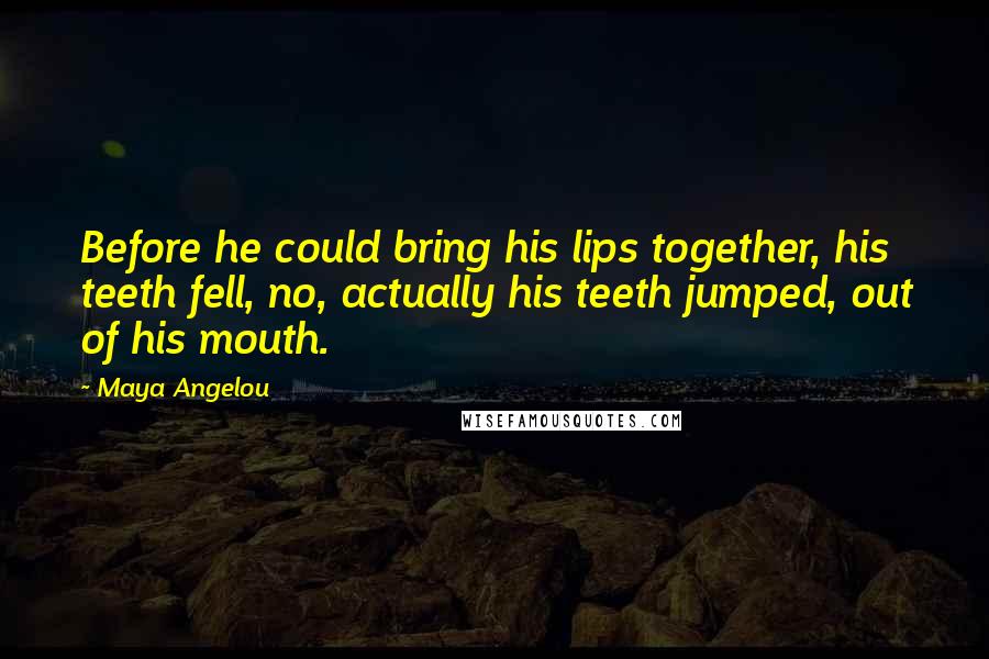 Maya Angelou Quotes: Before he could bring his lips together, his teeth fell, no, actually his teeth jumped, out of his mouth.