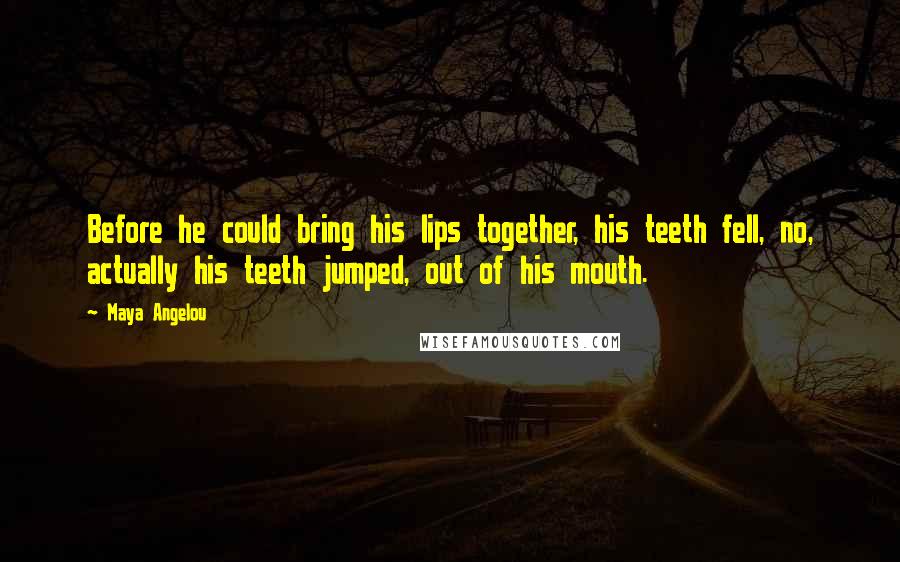 Maya Angelou Quotes: Before he could bring his lips together, his teeth fell, no, actually his teeth jumped, out of his mouth.