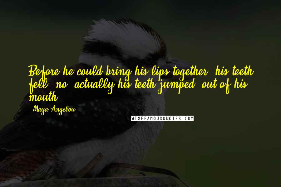 Maya Angelou Quotes: Before he could bring his lips together, his teeth fell, no, actually his teeth jumped, out of his mouth.