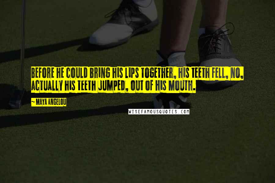 Maya Angelou Quotes: Before he could bring his lips together, his teeth fell, no, actually his teeth jumped, out of his mouth.