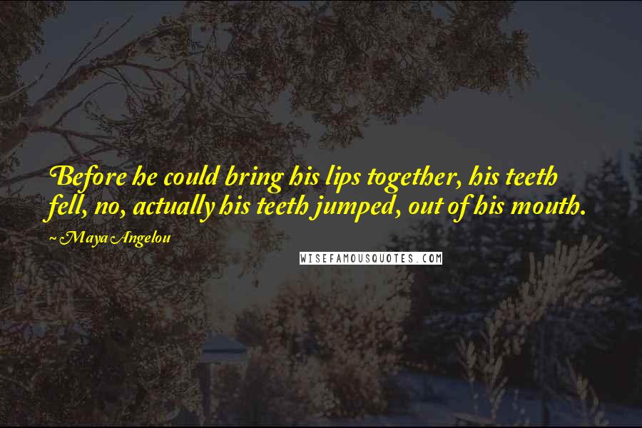 Maya Angelou Quotes: Before he could bring his lips together, his teeth fell, no, actually his teeth jumped, out of his mouth.