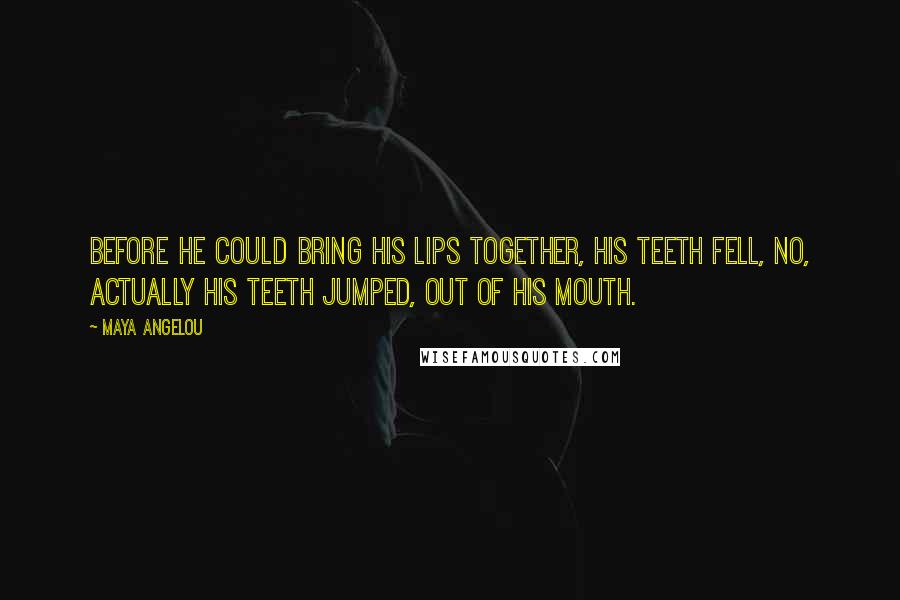 Maya Angelou Quotes: Before he could bring his lips together, his teeth fell, no, actually his teeth jumped, out of his mouth.