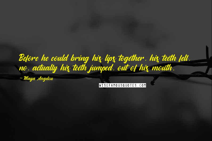Maya Angelou Quotes: Before he could bring his lips together, his teeth fell, no, actually his teeth jumped, out of his mouth.