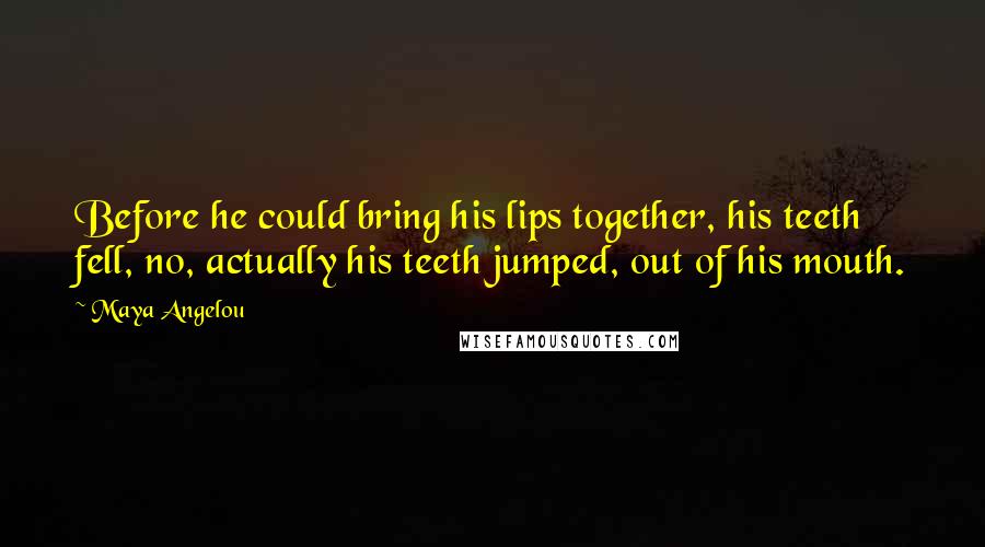 Maya Angelou Quotes: Before he could bring his lips together, his teeth fell, no, actually his teeth jumped, out of his mouth.