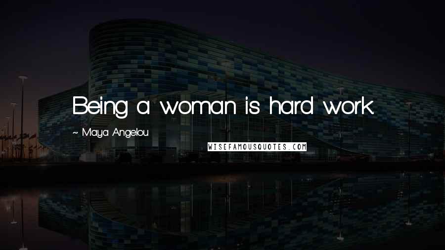 Maya Angelou Quotes: Being a woman is hard work.