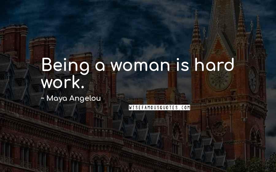 Maya Angelou Quotes: Being a woman is hard work.