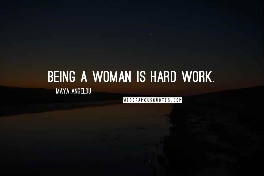 Maya Angelou Quotes: Being a woman is hard work.