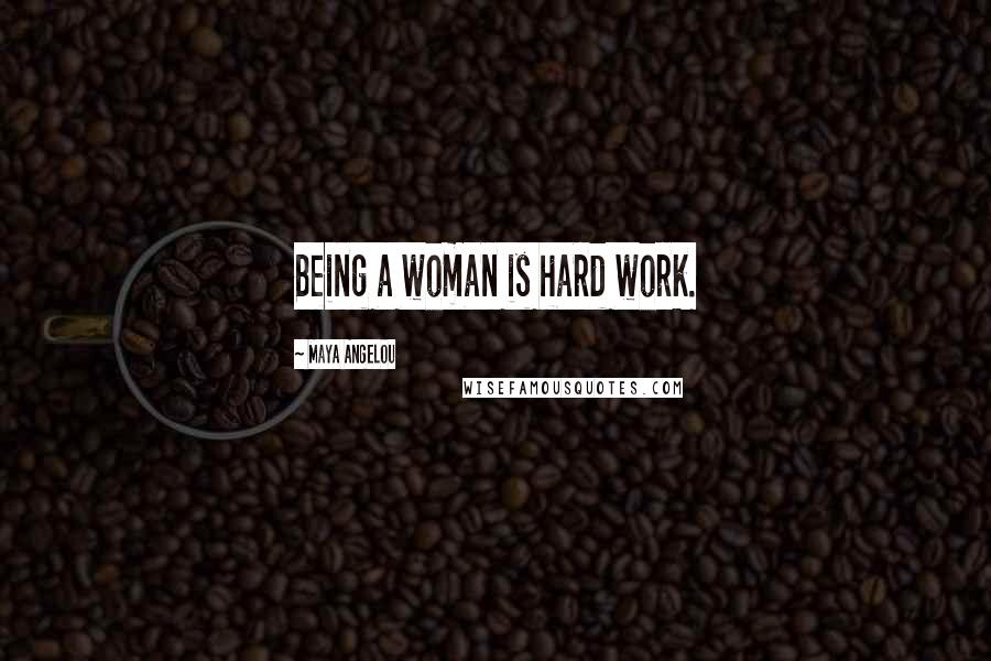 Maya Angelou Quotes: Being a woman is hard work.