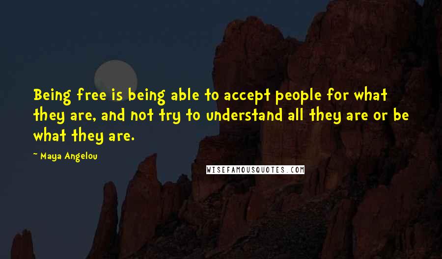 Maya Angelou Quotes: Being free is being able to accept people for what they are, and not try to understand all they are or be what they are.