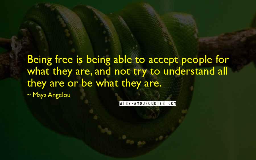 Maya Angelou Quotes: Being free is being able to accept people for what they are, and not try to understand all they are or be what they are.