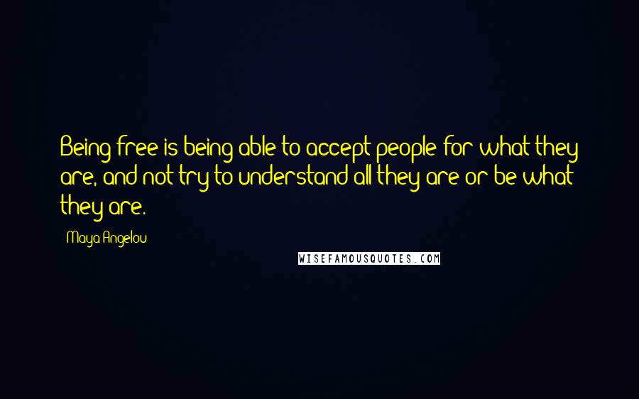 Maya Angelou Quotes: Being free is being able to accept people for what they are, and not try to understand all they are or be what they are.