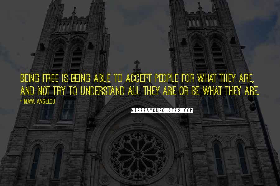 Maya Angelou Quotes: Being free is being able to accept people for what they are, and not try to understand all they are or be what they are.