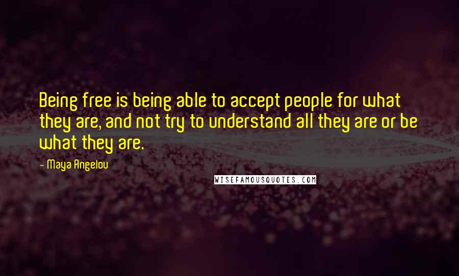 Maya Angelou Quotes: Being free is being able to accept people for what they are, and not try to understand all they are or be what they are.