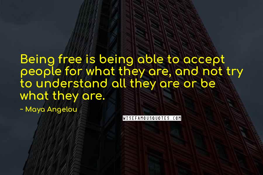 Maya Angelou Quotes: Being free is being able to accept people for what they are, and not try to understand all they are or be what they are.