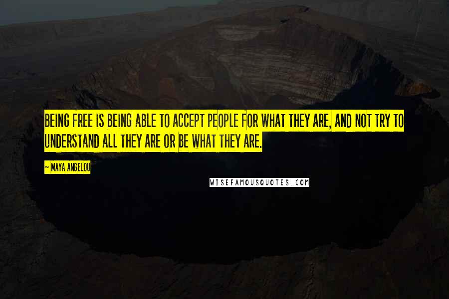 Maya Angelou Quotes: Being free is being able to accept people for what they are, and not try to understand all they are or be what they are.