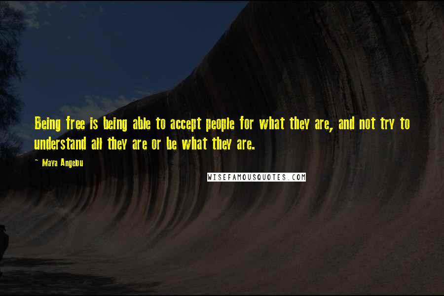 Maya Angelou Quotes: Being free is being able to accept people for what they are, and not try to understand all they are or be what they are.