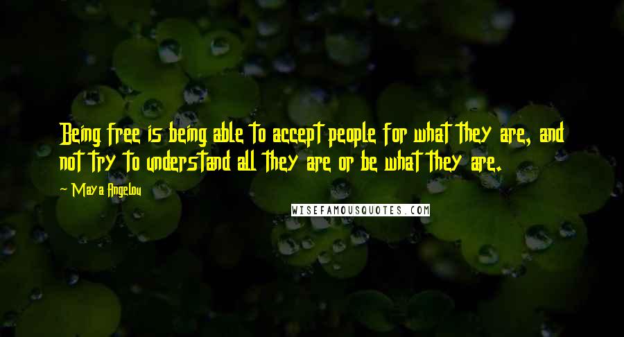 Maya Angelou Quotes: Being free is being able to accept people for what they are, and not try to understand all they are or be what they are.