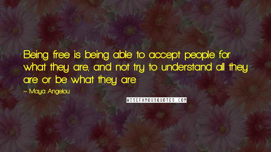 Maya Angelou Quotes: Being free is being able to accept people for what they are, and not try to understand all they are or be what they are.